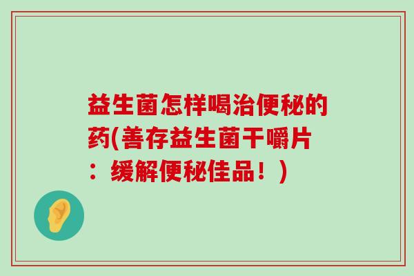 益生菌怎样喝的药(善存益生菌干嚼片:缓解佳品!) 益生菌怎样喝的药(善存益生菌干嚼片:缓解佳品!)