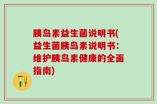 胰岛素益生菌说明书(益生菌胰岛素说明书：维护胰岛素健康的全面指南)