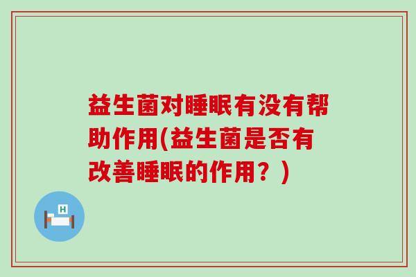 益生菌对睡眠有没有帮助作用(益生菌是否有改善睡眠的作用？)