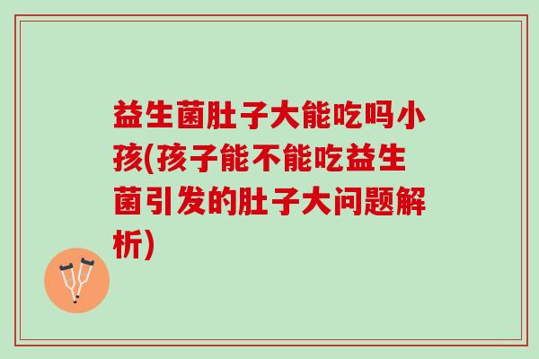 益生菌肚子大能吃吗小孩(孩子能不能吃益生菌引发的肚子大问题解析)