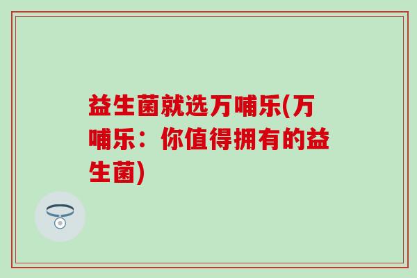 益生菌就选万哺乐(万哺乐：你值得拥有的益生菌)