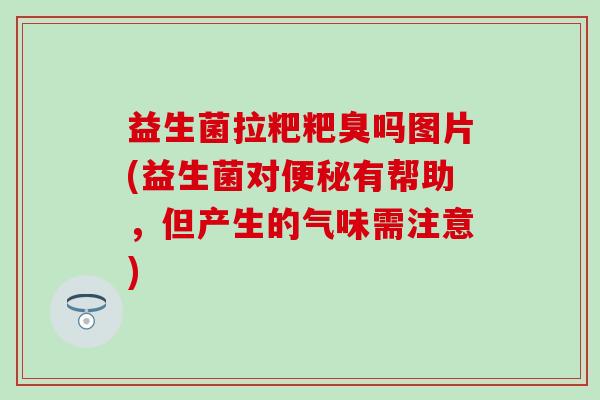 益生菌拉粑粑臭吗图片(益生菌对便秘有帮助，但产生的气味需注意)