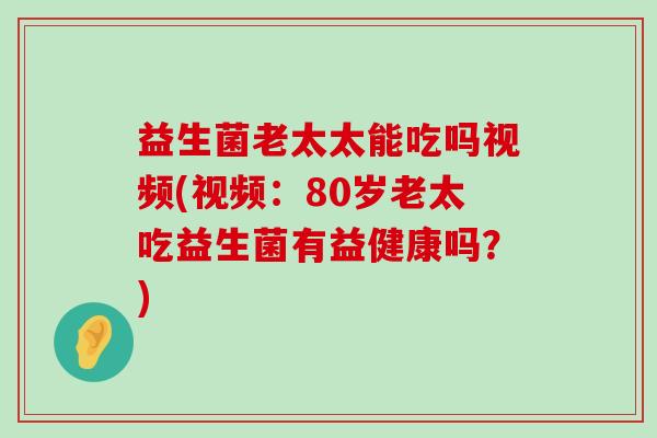 益生菌老太太能吃吗视频(视频：80岁老太吃益生菌有益健康吗？)