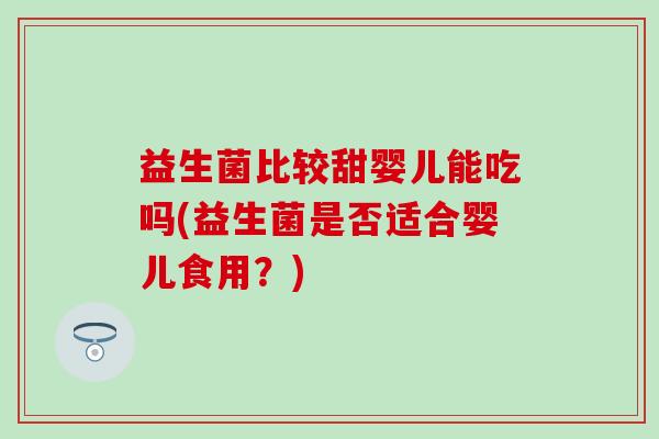 益生菌比较甜婴儿能吃吗(益生菌是否适合婴儿食用？)