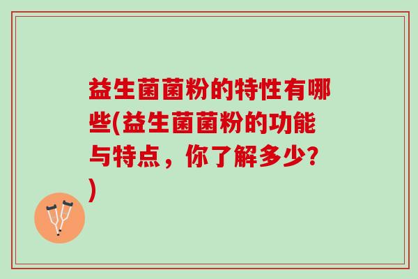 益生菌菌粉的特性有哪些(益生菌菌粉的功能与特点,你了解多少?) 益生菌菌粉的特性有哪些(益生菌菌粉的功能与特点,你了解多少?)