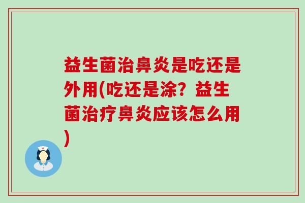 益生菌治鼻炎是吃还是外用(吃还是涂？益生菌治疗鼻炎应该怎么用)