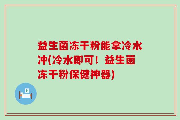 益生菌冻干粉能拿冷水冲(冷水即可！益生菌冻干粉保健神器)