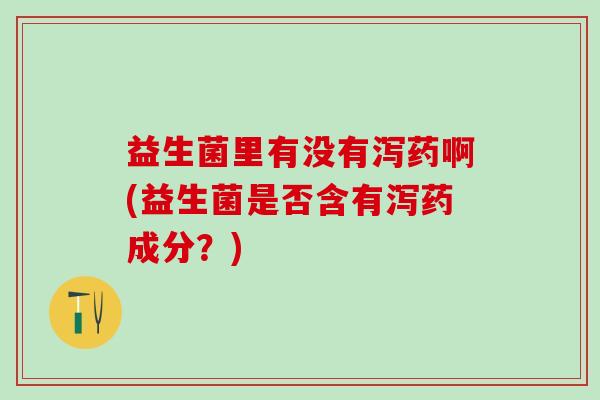 益生菌里有没有泻药啊(益生菌是否含有泻药成分？)