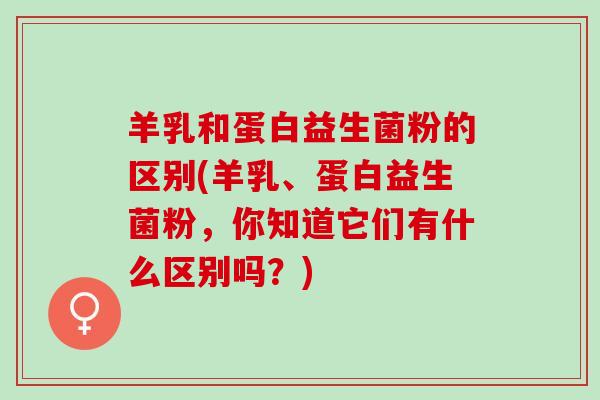 羊乳和蛋白益生菌粉的区别(羊乳、蛋白益生菌粉，你知道它们有什么区别吗？)