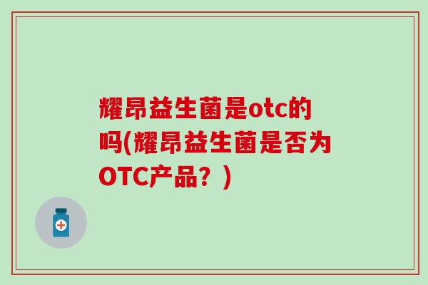 耀昂益生菌是otc的吗(耀昂益生菌是否为OTC产品？)