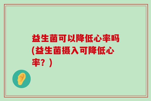 益生菌可以降低心率吗(益生菌摄入可降低心率？)