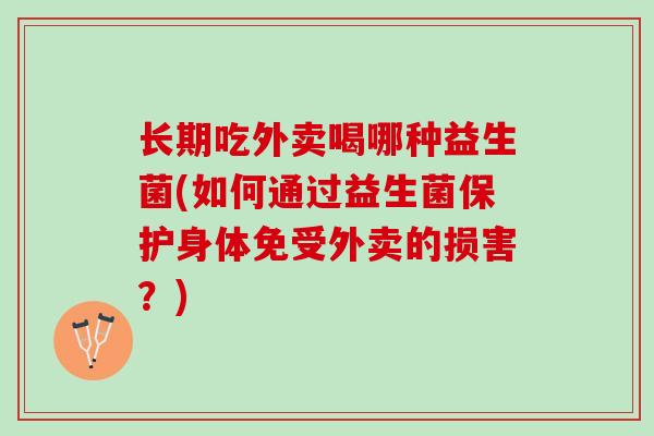 长期吃外卖喝哪种益生菌(如何通过益生菌保护身体免受外卖的损害？)