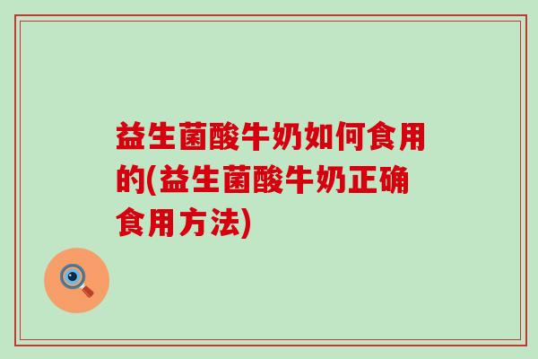 益生菌酸牛奶如何食用的(益生菌酸牛奶正确食用方法)