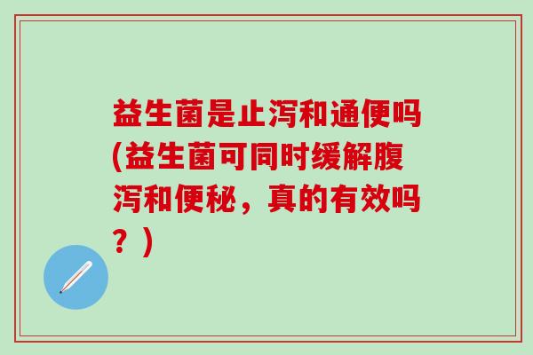 益生菌是止泻和通便吗(益生菌可同时缓解腹泻和便秘，真的有效吗？)