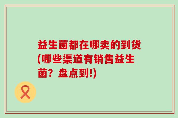 益生菌都在哪卖的到货(哪些渠道有销售益生菌？盘点到!)