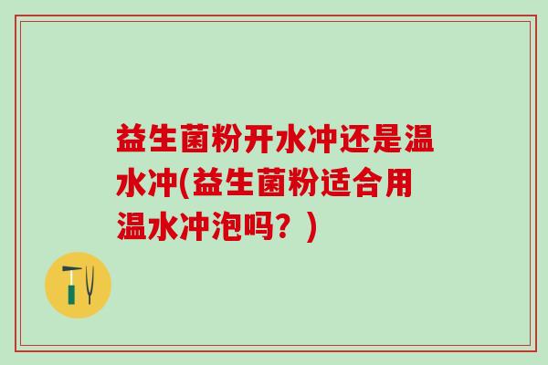 益生菌粉开水冲还是温水冲(益生菌粉适合用温水冲泡吗？)
