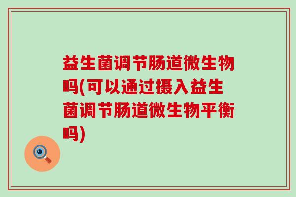 益生菌调节肠道微生物吗(可以通过摄入益生菌调节肠道微生物平衡吗)