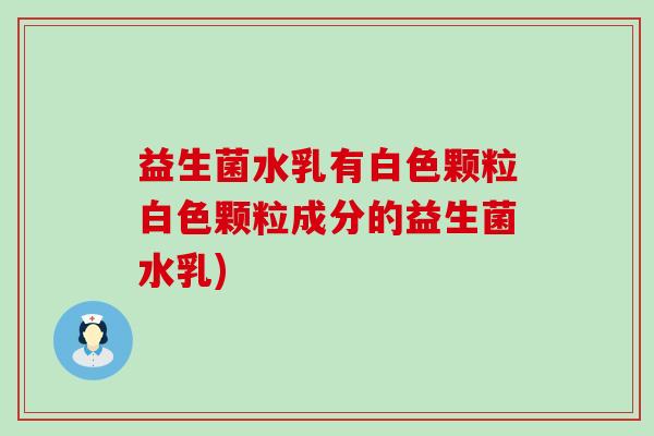 益生菌水乳有白色颗粒白色颗粒成分的益生菌水乳)