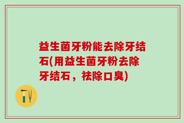 益生菌牙粉能去除牙结石(用益生菌牙粉去除牙结石，祛除口臭)