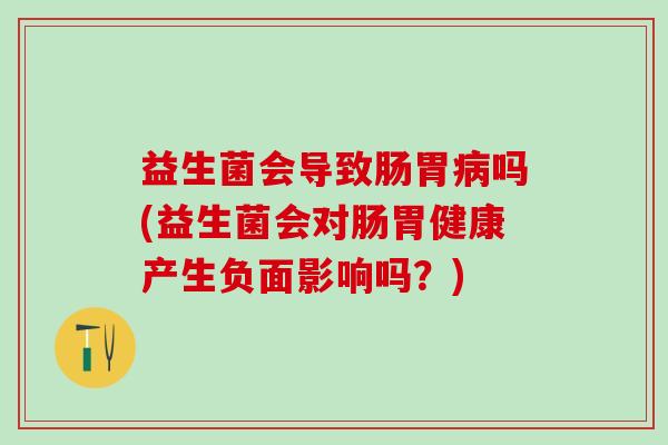 益生菌会导致肠胃病吗(益生菌会对肠胃健康产生负面影响吗？)