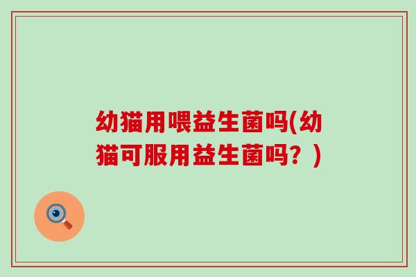 幼猫用喂益生菌吗(幼猫可服用益生菌吗？)