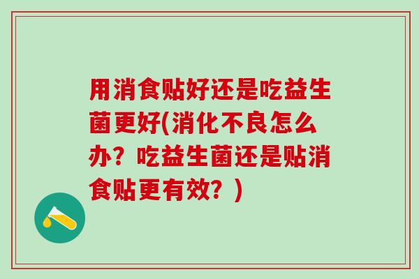 用消食贴好还是吃益生菌更好(消化不良怎么办？吃益生菌还是贴消食贴更有效？)