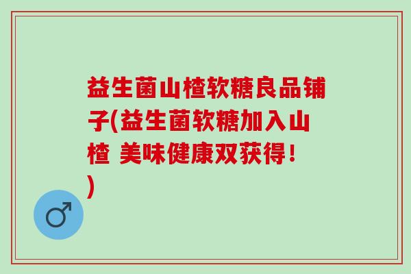 益生菌山楂软糖良品铺子(益生菌软糖加入山楂 美味健康双获得！)