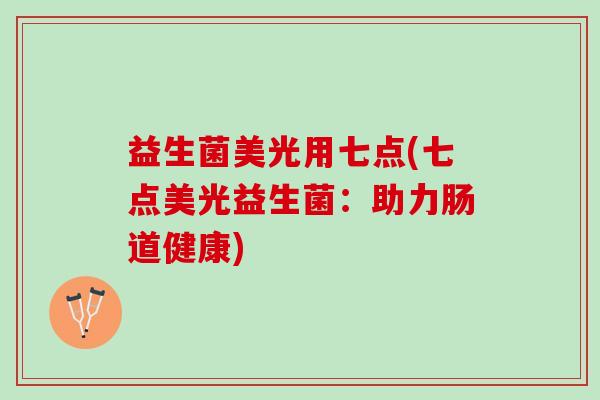 益生菌美光用七点(七点美光益生菌:助力肠道健康) 益生菌美光用七点(七点美光益生菌:助力肠道健康)