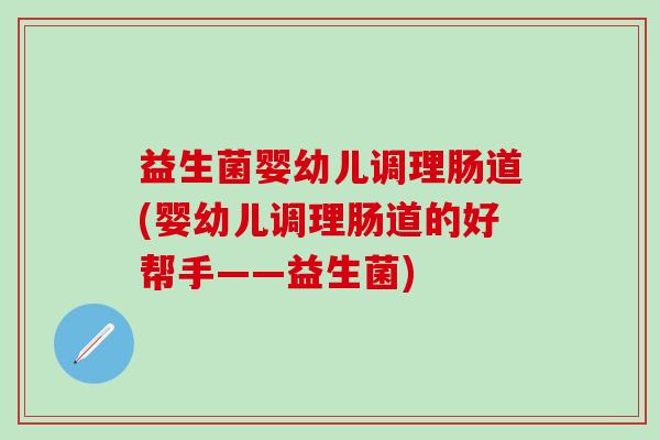 益生菌婴幼儿调理肠道(婴幼儿调理肠道的好帮手——益生菌)