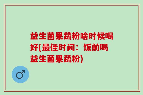 益生菌果蔬粉啥时候喝好(最佳时间：饭前喝益生菌果蔬粉)