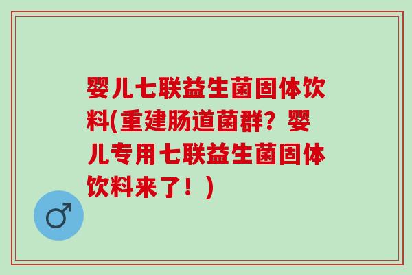 婴儿七联益生菌固体饮料(重建肠道菌群？婴儿专用七联益生菌固体饮料来了！)
