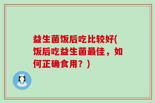 益生菌饭后吃比较好(饭后吃益生菌最佳，如何正确食用？)