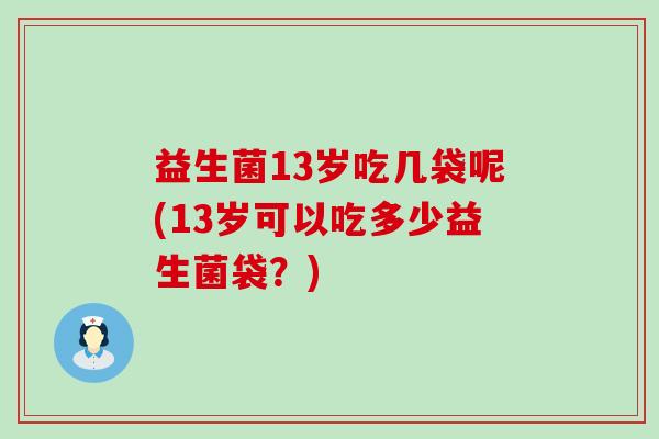 益生菌13岁吃几袋呢(13岁可以吃多少益生菌袋?) 益生菌13岁吃几袋呢(13岁可以吃多少益生菌袋?)