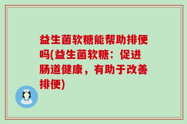 益生菌软糖能帮助排便吗(益生菌软糖：促进肠道健康，有助于改善排便)