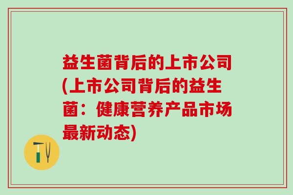 益生菌背后的上市公司(上市公司背后的益生菌：健康营养产品市场最新动态)