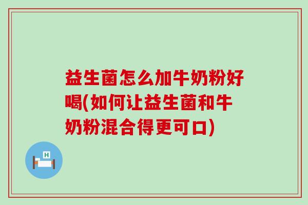 益生菌怎么加牛奶粉好喝(如何让益生菌和牛奶粉混合得更可口)