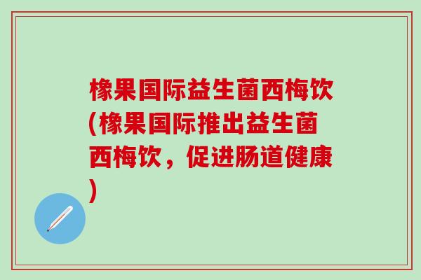 橡果国际益生菌西梅饮(橡果国际推出益生菌西梅饮，促进肠道健康)