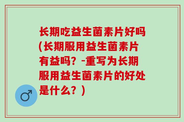 长期吃益生菌素片好吗(长期服用益生菌素片有益吗？-重写为长期服用益生菌素片的好处是什么？)