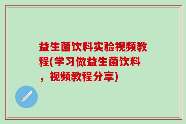 益生菌饮料实验视频教程(学习做益生菌饮料，视频教程分享)