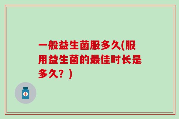 一般益生菌服多久(服用益生菌的最佳时长是多久？)
