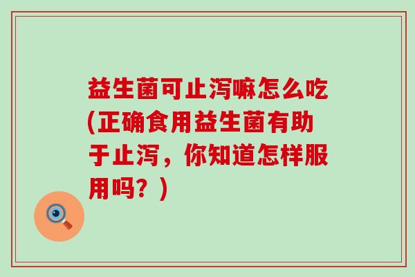 益生菌可止泻嘛怎么吃(正确食用益生菌有助于止泻，你知道怎样服用吗？)