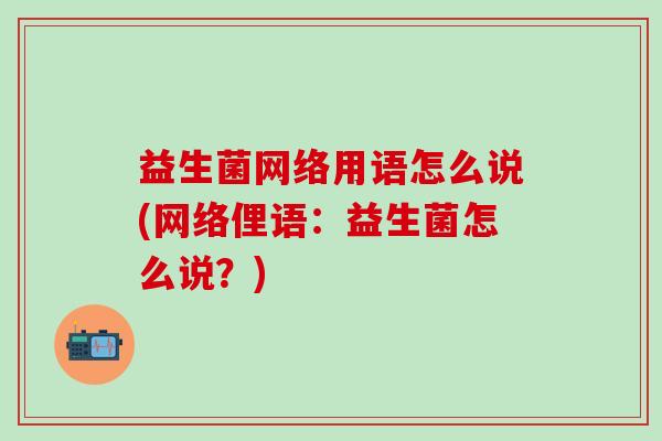 益生菌网络用语怎么说(网络俚语：益生菌怎么说？)