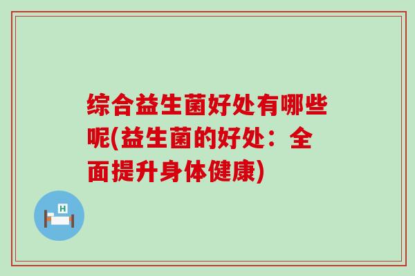 综合益生菌好处有哪些呢(益生菌的好处：全面提升身体健康)