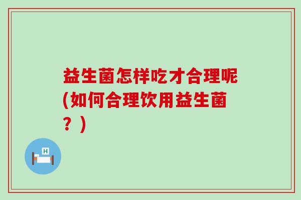 益生菌怎样吃才合理呢(如何合理饮用益生菌?) 益生菌怎样吃才合理呢(如何合理饮用益生菌?)