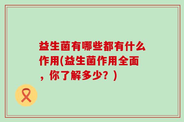 益生菌有哪些都有什么作用(益生菌作用全面，你了解多少？)