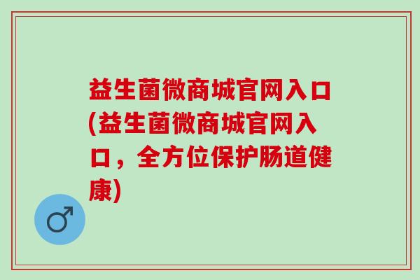 益生菌微商城官网入口(益生菌微商城官网入口，全方位保护肠道健康)