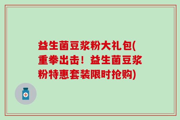 益生菌豆浆粉大礼包(重拳出击！益生菌豆浆粉特惠套装限时抢购)