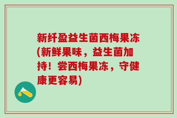 新纤盈益生菌西梅果冻(新鲜果味，益生菌加持！尝西梅果冻，守健康更容易)