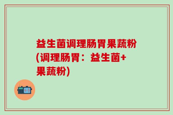 益生菌调理肠胃果蔬粉(调理肠胃：益生菌+果蔬粉)