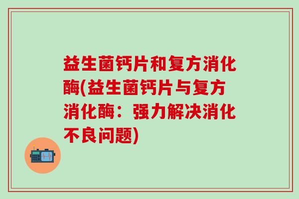 益生菌钙片和复方消化酶(益生菌钙片与复方消化酶：强力解决消化不良问题)